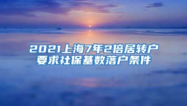 2021上海7年2倍居转户要求社保基数落户条件