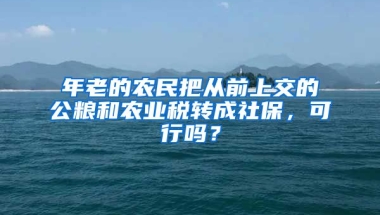 年老的农民把从前上交的公粮和农业税转成社保，可行吗？