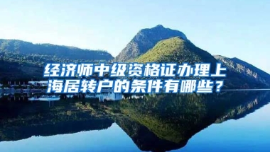 经济师中级资格证办理上海居转户的条件有哪些？