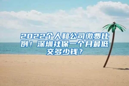 2022个人和公司缴费比例！深圳社保一个月最低交多少钱？