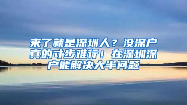 来了就是深圳人？没深户真的寸步难行！在深圳深户能解决大半问题