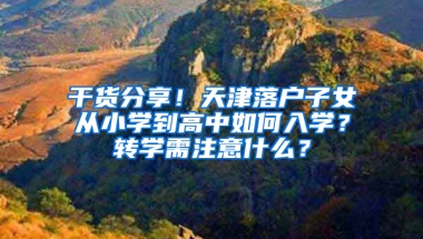 干货分享！天津落户子女从小学到高中如何入学？转学需注意什么？