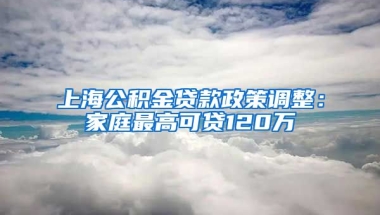 上海公积金贷款政策调整：家庭最高可贷120万