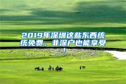 2019年深圳这些东西统统免费，非深户也能享受！