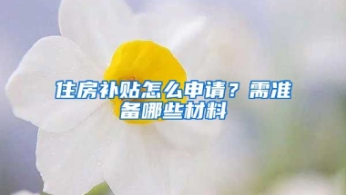 住房补贴怎么申请？需准备哪些材料