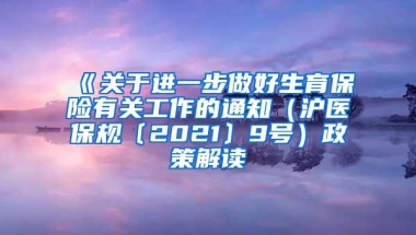 《关于进一步做好生育保险有关工作的通知（沪医保规〔2021〕9号）政策解读