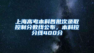 上海高考本科各批次录取控制分数线公布，本科控分线400分