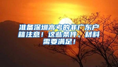 准备深圳高考的非广东户籍注意！这些条件、材料需要满足！