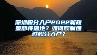 深圳积分入户2022新政策即将落地？如何顺利通过积分入户？