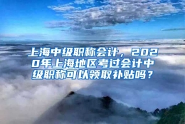 上海中级职称会计，2020年上海地区考过会计中级职称可以领取补贴吗？