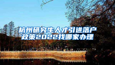 杭州研究生人才引进落户政策2022找哪家办理