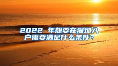 2022 年想要在深圳入户需要满足什么条件？