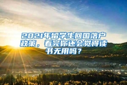 2021年留学生回国落户政策，看完你还会觉得读书无用吗？