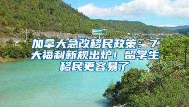 加拿大急改移民政策：7大福利新规出炉！留学生移民更容易了