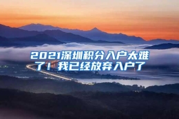 2021深圳积分入户太难了！我已经放弃入户了