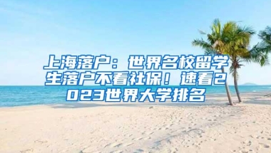 上海落户：世界名校留学生落户不看社保！速看2023世界大学排名