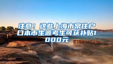 注意！这些上海市常住户口本市生源考生可获补贴1000元