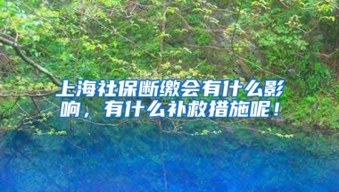 上海社保断缴会有什么影响，有什么补救措施呢！