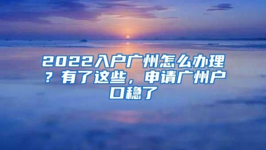 2022入户广州怎么办理？有了这些，申请广州户口稳了