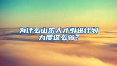 为什么山东人才引进计划力度这么弱？