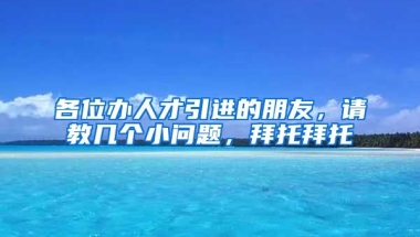 各位办人才引进的朋友，请教几个小问题，拜托拜托