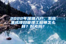 2022年深圳入户，系统集成项目管理工程师怎么样？好考吗？