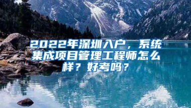 2022年深圳入户，系统集成项目管理工程师怎么样？好考吗？