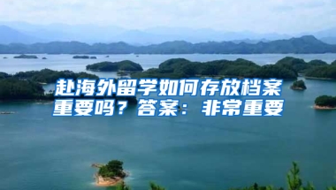 赴海外留学如何存放档案重要吗？答案：非常重要