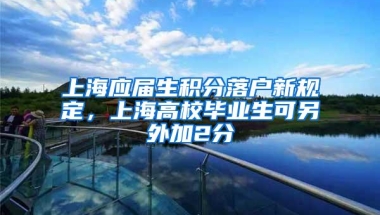 上海应届生积分落户新规定，上海高校毕业生可另外加2分