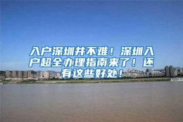 入户深圳并不难！深圳入户超全办理指南来了！还有这些好处！