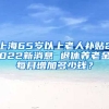 上海65岁以上老人补贴2022新消息 退休养老金每月增加多少钱？