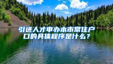 引进人才申办本市常住户口的具体程序是什么？