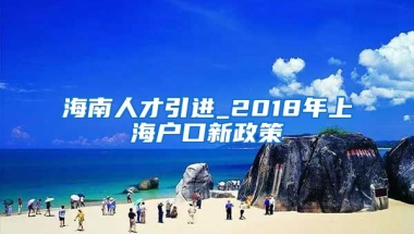 海南人才引进_2018年上海户口新政策