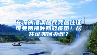 在深的港澳居民凭居住证可免费接种新冠疫苗！居住证如何办理？