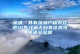 深圳：具有深圳户籍并在缴10年社保无自有住房可申请安居房