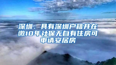 深圳：具有深圳户籍并在缴10年社保无自有住房可申请安居房