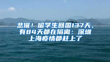 悲催！留学生回国137天，有84天都在隔离：深圳上海疫情都赶上了