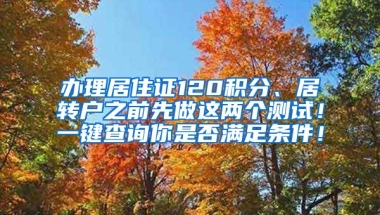 办理居住证120积分、居转户之前先做这两个测试！一键查询你是否满足条件！