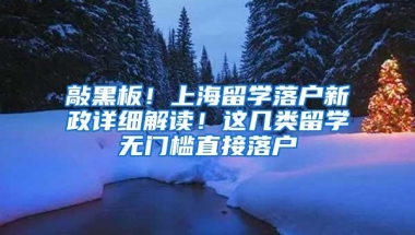 敲黑板！上海留学落户新政详细解读！这几类留学无门槛直接落户