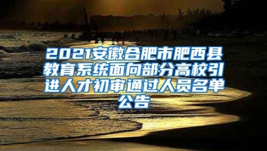 2021安徽合肥市肥西县教育系统面向部分高校引进人才初审通过人员名单公告