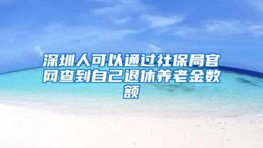 深圳人可以通过社保局官网查到自己退休养老金数额