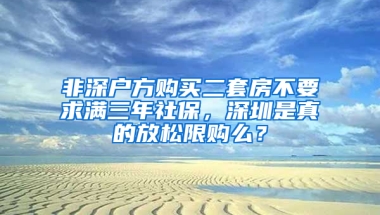 非深户方购买二套房不要求满三年社保，深圳是真的放松限购么？