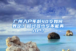 广州入户年龄40岁如何界定？超过多少岁不能再入户？