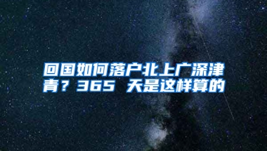 回国如何落户北上广深津青？365 天是这样算的