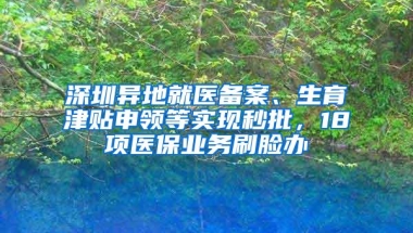 深圳异地就医备案、生育津贴申领等实现秒批，18项医保业务刷脸办