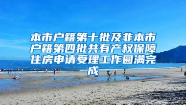 本市户籍第十批及非本市户籍第四批共有产权保障住房申请受理工作圆满完成