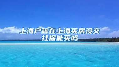 上海户籍在上海买房没交社保能买吗