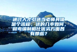 通过人才引进当老师具体是个流程，进的几率如何，和考编制相比优劣方面各有那些？