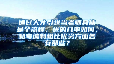 通过人才引进当老师具体是个流程，进的几率如何，和考编制相比优劣方面各有那些？