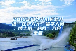 2019深圳人才引进新升级！在职人才、留学人员、博士后“秒批”入户_重复